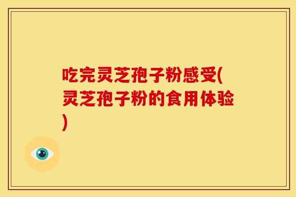 吃完灵芝孢子粉感受(灵芝孢子粉的食用体验)
