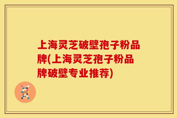 上海灵芝破壁孢子粉品牌(上海灵芝孢子粉品牌破壁专业推荐)