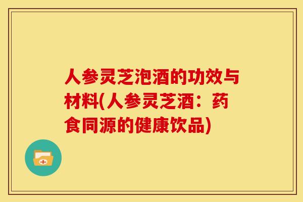 人参灵芝泡酒的功效与材料(人参灵芝酒：药食同源的健康饮品)