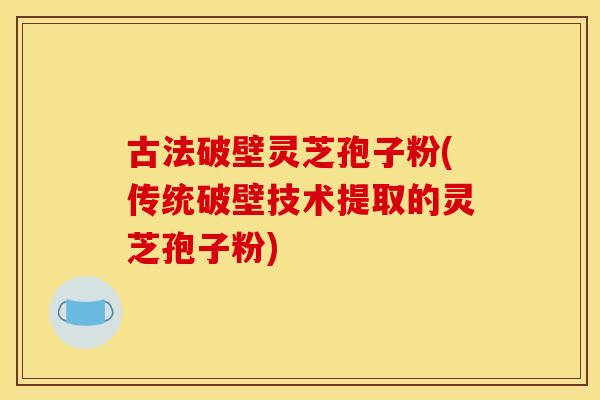 古法破壁灵芝孢子粉(传统破壁技术提取的灵芝孢子粉)
