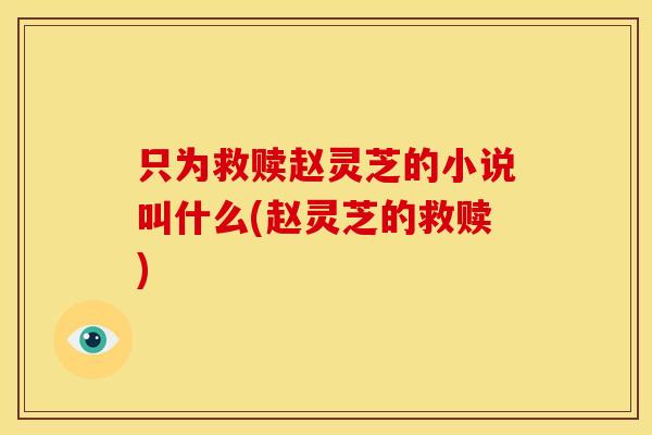 只为救赎赵灵芝的小说叫什么(赵灵芝的救赎)