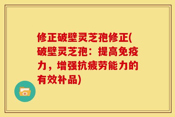 修正破壁灵芝孢修正(破壁灵芝孢：提高免疫力，增强抗疲劳能力的有效补品)