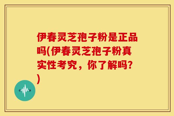 伊春灵芝孢子粉是正品吗(伊春灵芝孢子粉真实性考究,你了解吗?)