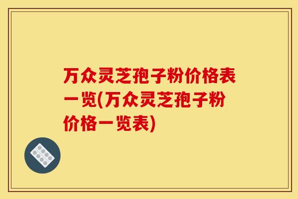 万众灵芝孢子粉价格表一览(万众灵芝孢子粉价格一览表)