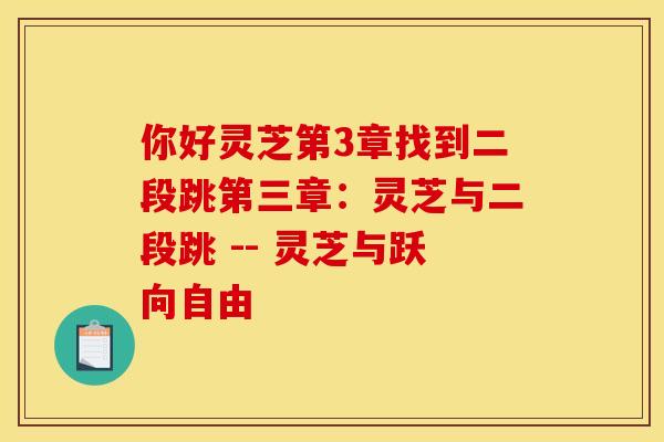 你好灵芝第3章找到二段跳第三章:灵芝与二段跳 -- 灵芝与跃向自由