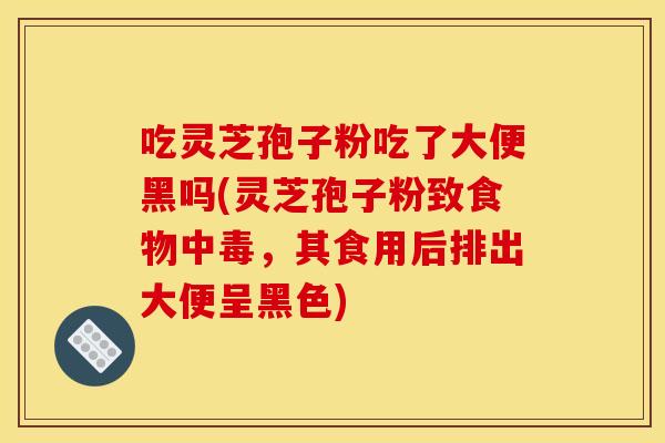 吃灵芝孢子粉吃了大便黑吗(灵芝孢子粉致食物中毒,其食用后排出大便呈黑色)