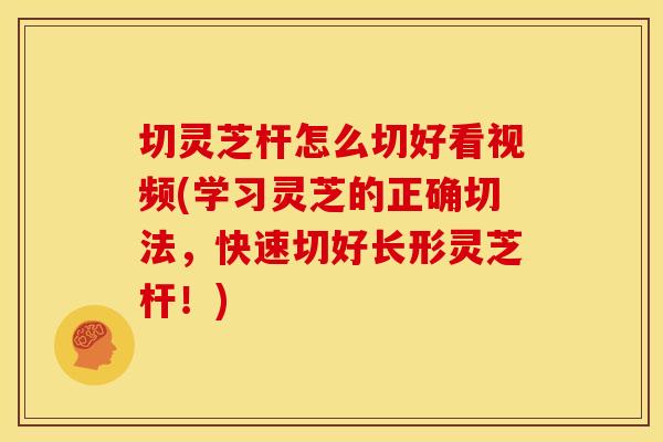 切灵芝杆怎么切好看视频(学习灵芝的正确切法，快速切好长形灵芝杆！)