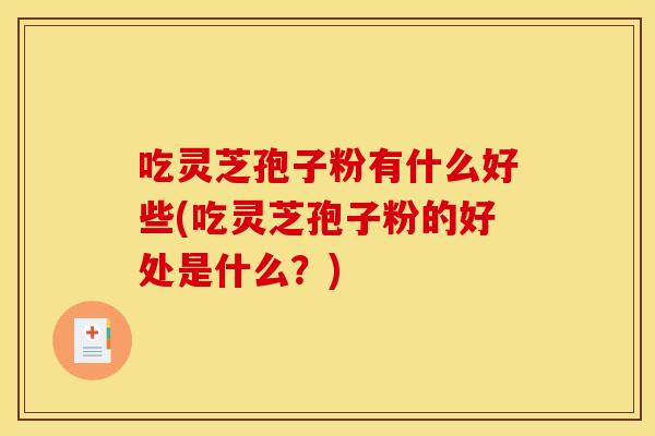 吃灵芝孢子粉有什么好些(吃灵芝孢子粉的好处是什么？)