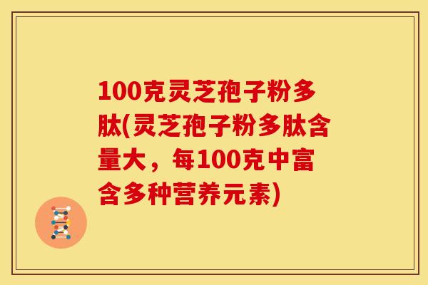 100克灵芝孢子粉多肽(灵芝孢子粉多肽含量大,每100克中富含多种营养元素)