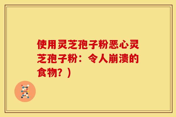 使用灵芝孢子粉恶心灵芝孢子粉：令人崩溃的食物？)