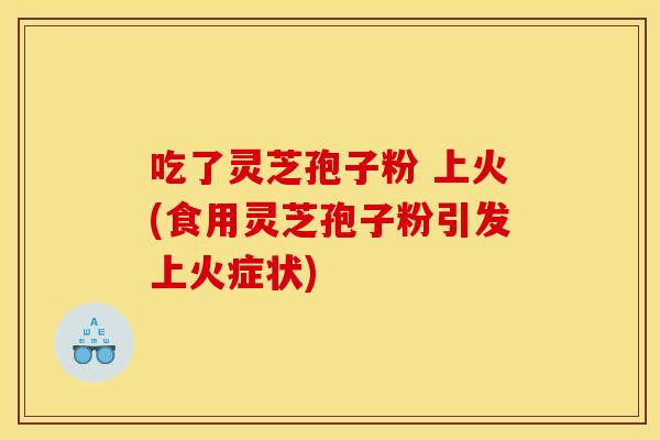 吃了灵芝孢子粉 上火(食用灵芝孢子粉引发上火症状)