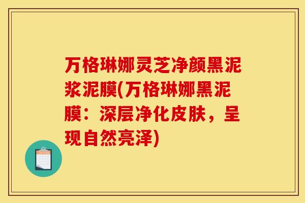 万格琳娜灵芝净颜黑泥浆泥膜(万格琳娜黑泥膜:深层净化皮肤,呈现自然亮泽)