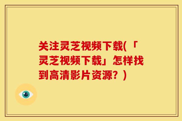 关注灵芝视频下载(「灵芝视频下载」怎样找到高清影片资源?)