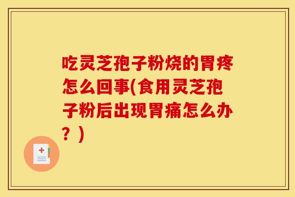 吃灵芝孢子粉烧的胃疼怎么回事(食用灵芝孢子粉后出现胃痛怎么办?)