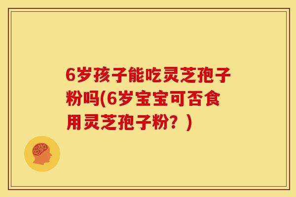6岁孩子能吃灵芝孢子粉吗(6岁宝宝可否食用灵芝孢子粉?)