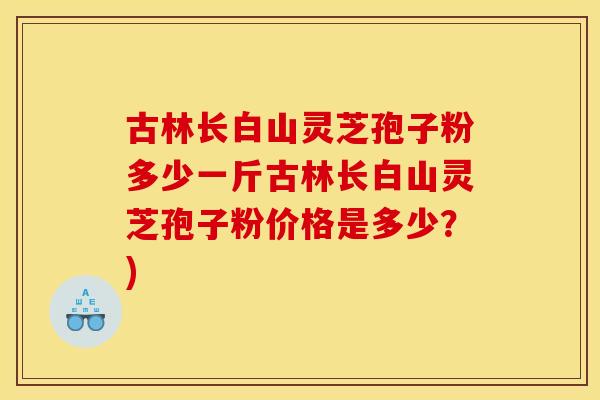 古林长白山灵芝孢子粉多少一斤古林长白山灵芝孢子粉价格是多少?)