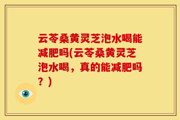云苓桑黄灵芝泡水喝能减肥吗(云苓桑黄灵芝泡水喝，真的能减肥吗？)