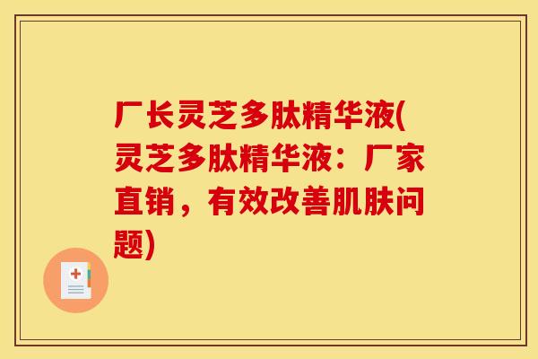 厂长灵芝多肽精华液(灵芝多肽精华液:厂家直销,有效改善肌肤问题)