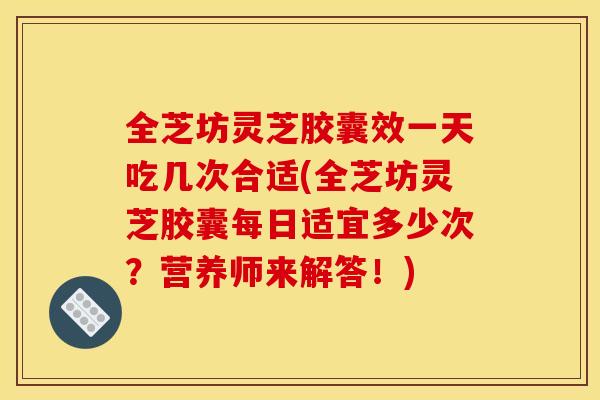 全芝坊灵芝胶囊效一天吃几次合适(全芝坊灵芝胶囊每日适宜多少次？营养师来解答！)