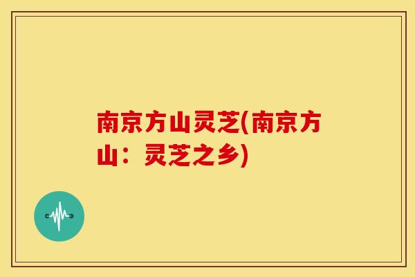 南京方山灵芝(南京方山:灵芝之乡)
