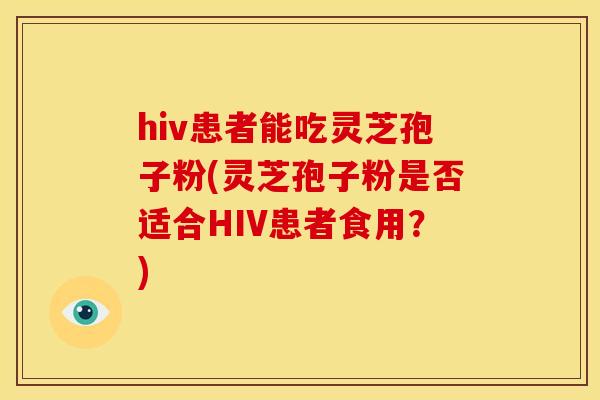 hiv患者能吃灵芝孢子粉(灵芝孢子粉是否适合HIV患者食用?)