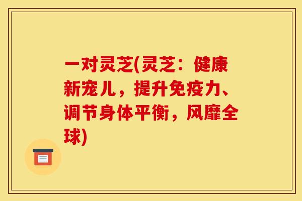 一对灵芝(灵芝：健康新宠儿，提升免疫力、调节身体平衡，风靡全球)
