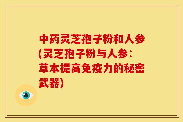中药灵芝孢子粉和人参(灵芝孢子粉与人参：草本提高免疫力的秘密武器)