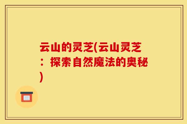 云山的灵芝(云山灵芝:探索自然魔法的奥秘)