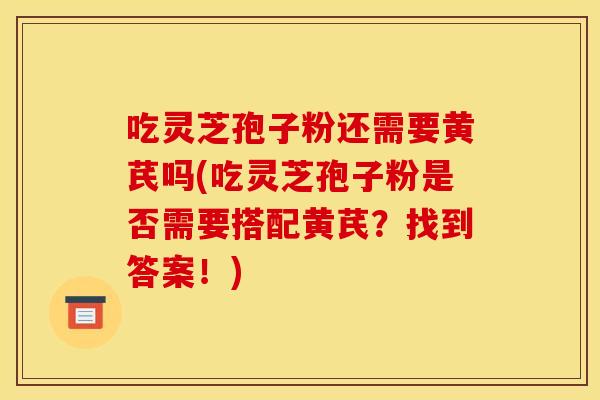 吃灵芝孢子粉还需要黄芪吗(吃灵芝孢子粉是否需要搭配黄芪？找到答案！)