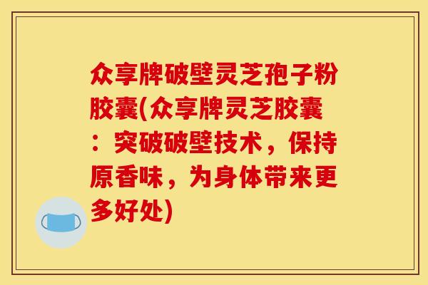 众享牌破壁灵芝孢子粉胶囊(众享牌灵芝胶囊:突破破壁技术,保持原香味,为身体带来更多好处)