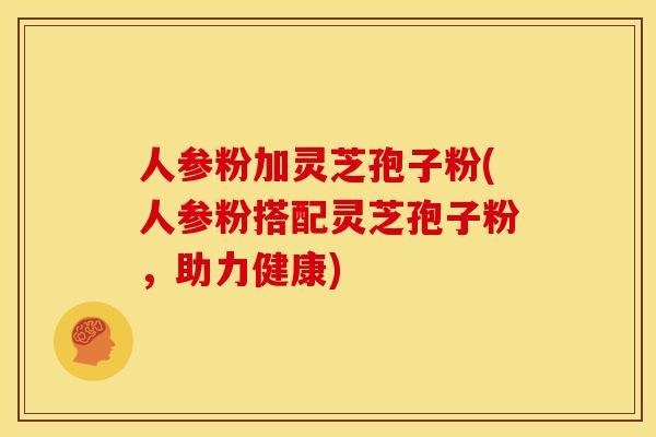 人参粉加灵芝孢子粉(人参粉搭配灵芝孢子粉,助力健康)