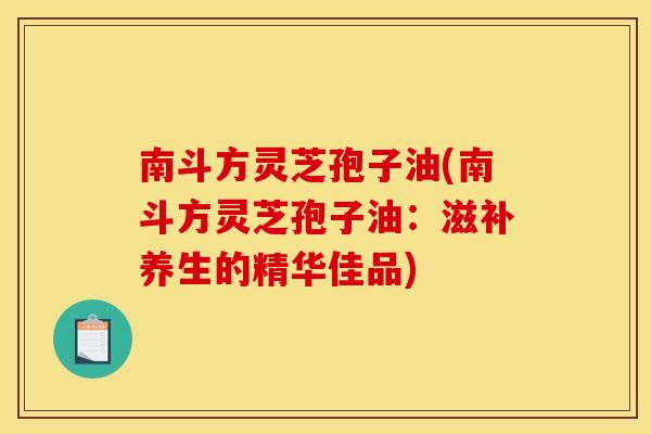 南斗方灵芝孢子油(南斗方灵芝孢子油:滋补养生的精华佳品)