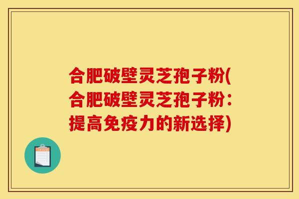 合肥破壁灵芝孢子粉(合肥破壁灵芝孢子粉：提高免疫力的新选择)