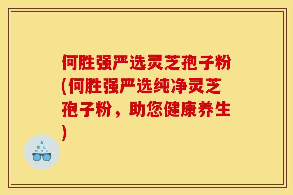 何胜强严选灵芝孢子粉(何胜强严选纯净灵芝孢子粉,助您健康养生)