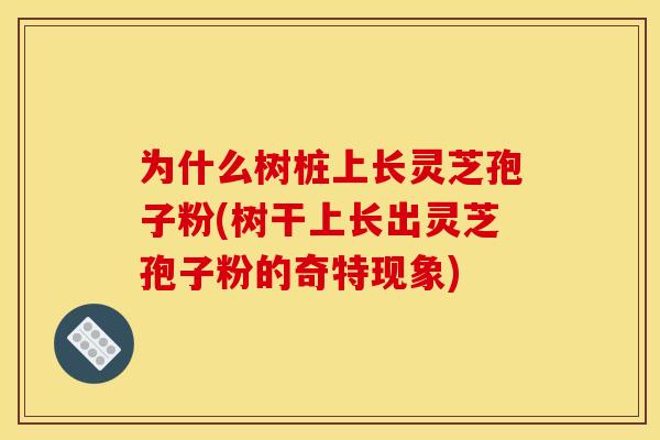 为什么树桩上长灵芝孢子粉(树干上长出灵芝孢子粉的奇特现象)