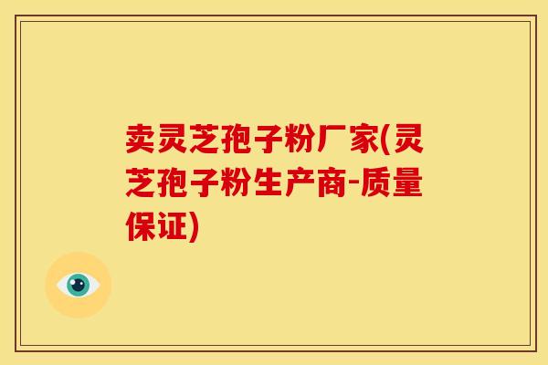 卖灵芝孢子粉厂家(灵芝孢子粉生产商-质量保证)