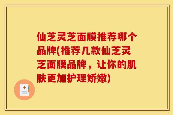 仙芝灵芝面膜推荐哪个品牌(推荐几款仙芝灵芝面膜品牌,让你的肌肤更加护理娇嫩)