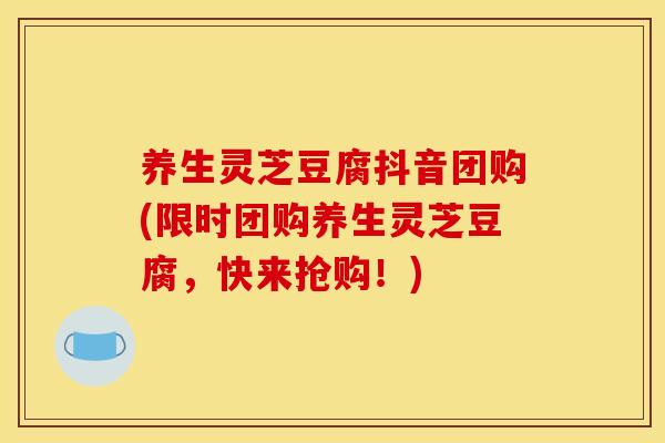 养生灵芝豆腐抖音团购(限时团购养生灵芝豆腐,快来抢购!)