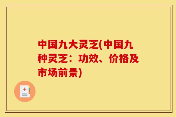 中国九大灵芝(中国九种灵芝:功效、价格及市场前景)