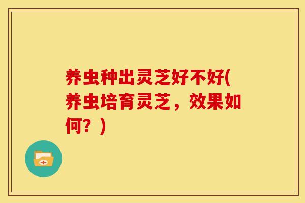 养虫种出灵芝好不好(养虫培育灵芝，效果如何？)