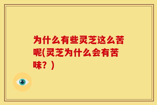 为什么有些灵芝这么苦呢(灵芝为什么会有苦味?)