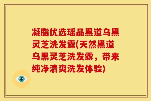 凝脂优选瑶品黑道乌黑灵芝洗发露(天然黑道乌黑灵芝洗发露,带来纯净清爽洗发体验)