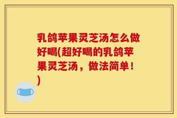 乳鸽苹果灵芝汤怎么做好喝(超好喝的乳鸽苹果灵芝汤,做法简单!)