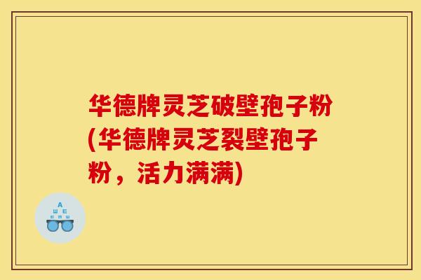 华德牌灵芝破壁孢子粉(华德牌灵芝裂壁孢子粉,活力满满)