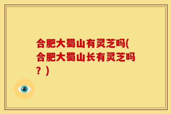 合肥大蜀山有灵芝吗(合肥大蜀山长有灵芝吗?)