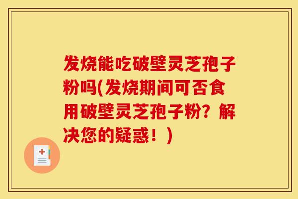 发烧能吃破壁灵芝孢子粉吗(发烧期间可否食用破壁灵芝孢子粉？解决您的疑惑！)