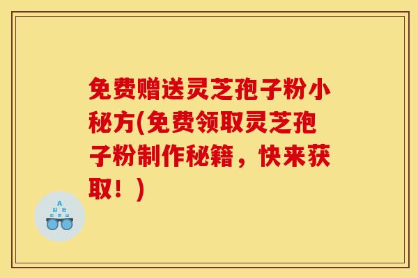 免费赠送灵芝孢子粉小秘方(免费领取灵芝孢子粉制作秘籍，快来获取！)