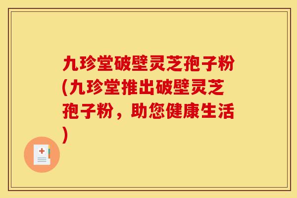 九珍堂破壁灵芝孢子粉(九珍堂推出破壁灵芝孢子粉，助您健康生活)