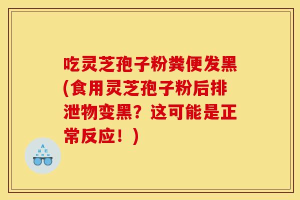 吃灵芝孢子粉粪便发黑(食用灵芝孢子粉后排泄物变黑？这可能是正常反应！)