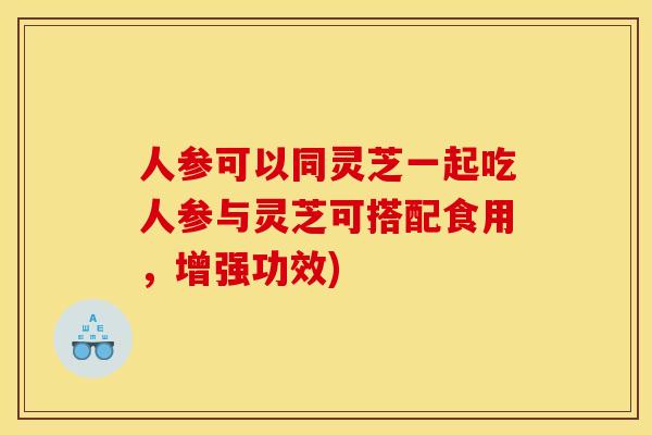 人参可以同灵芝一起吃人参与灵芝可搭配食用，增强功效)